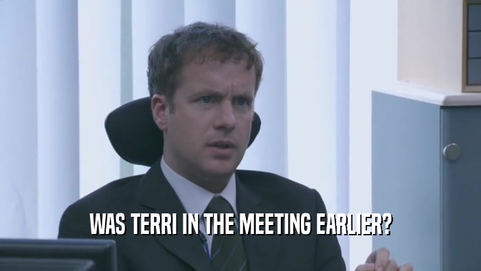 WAS TERRI IN THE MEETING EARLIER?  