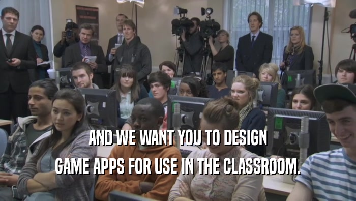 AND WE WANT YOU TO DESIGN GAME APPS FOR USE IN THE CLASSROOM. 
