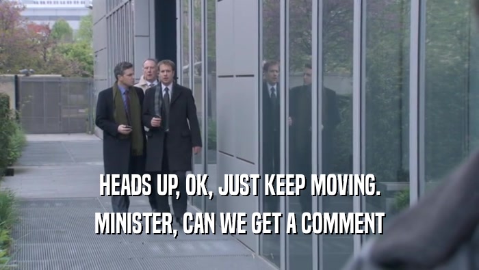 HEADS UP, OK, JUST KEEP MOVING. MINISTER, CAN WE GET A COMMENT 