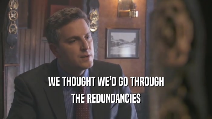 WE THOUGHT WE'D GO THROUGH THE REDUNDANCIES 