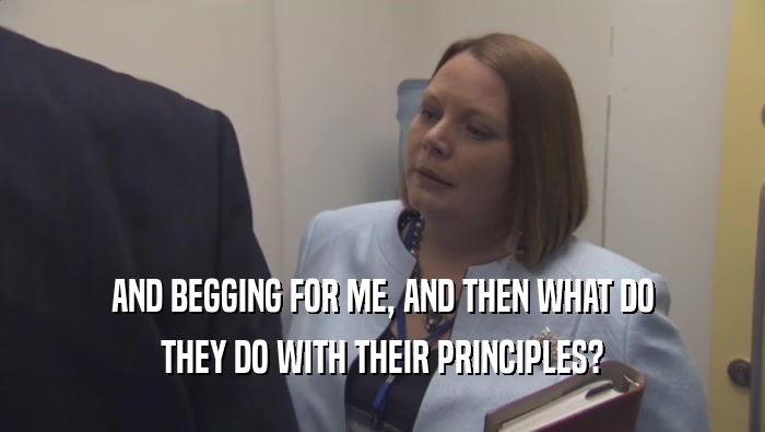 AND BEGGING FOR ME, AND THEN WHAT DO THEY DO WITH THEIR PRINCIPLES? 