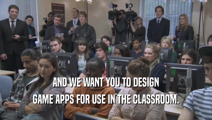 AND WE WANT YOU TO DESIGN GAME APPS FOR USE IN THE CLASSROOM. 