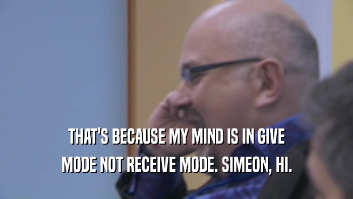 THAT'S BECAUSE MY MIND IS IN GIVE
 MODE NOT RECEIVE MODE. SIMEON, HI.
 