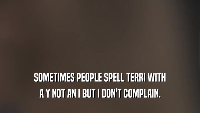 SOMETIMES PEOPLE SPELL TERRI WITH A Y NOT AN I BUT I DON'T COMPLAIN. 