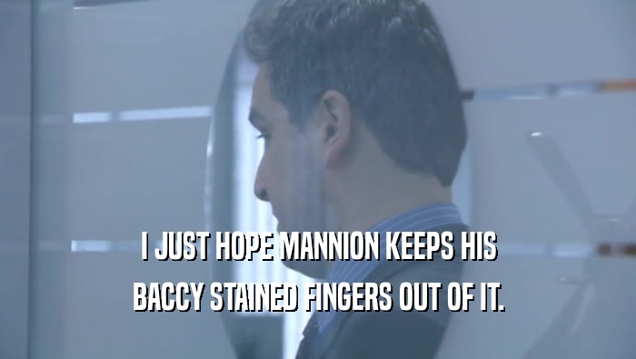 I JUST HOPE MANNION KEEPS HIS BACCY STAINED FINGERS OUT OF IT. 