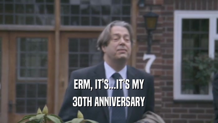 ERM, IT'S...IT'S MY 30TH ANNIVERSARY 