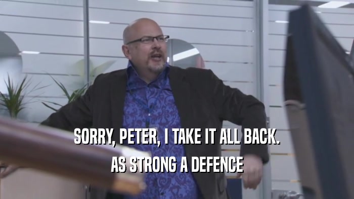 SORRY, PETER, I TAKE IT ALL BACK.
 AS STRONG A DEFENCE
 