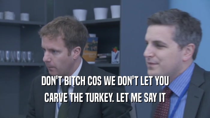 DON'T BITCH COS WE DON'T LET YOU CARVE THE TURKEY. LET ME SAY IT CARVE THE TURKEY. LET ME SAY IT