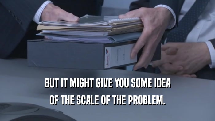 BUT IT MIGHT GIVE YOU SOME IDEA OF THE SCALE OF THE PROBLEM. 
