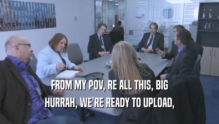 FROM MY POV, RE ALL THIS, BIG HURRAH, WE'RE READY TO UPLOAD, 