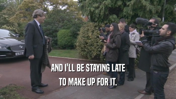 AND I'LL BE STAYING LATE TO MAKE UP FOR IT. 