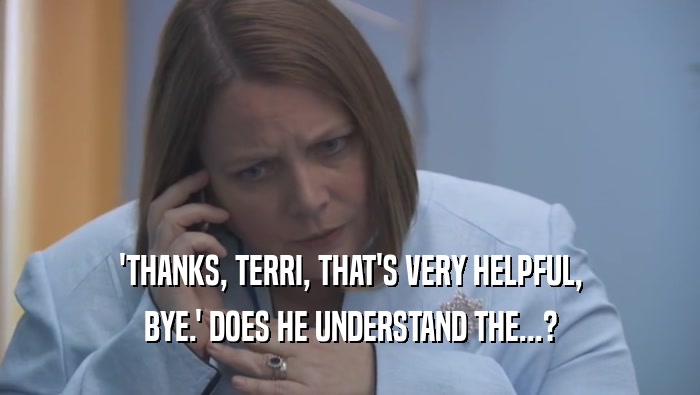 'THANKS, TERRI, THAT'S VERY HELPFUL,
 BYE.' DOES HE UNDERSTAND THE...?
 