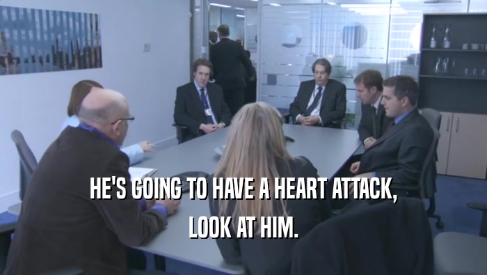 HE'S GOING TO HAVE A HEART ATTACK, LOOK AT HIM. 