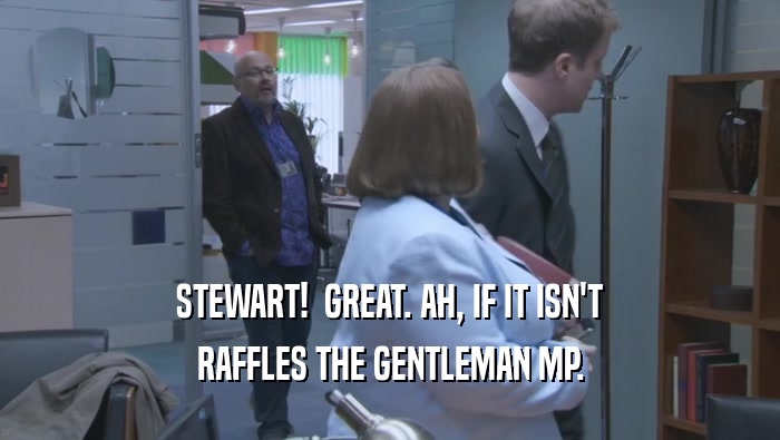 STEWART!  GREAT. AH, IF IT ISN'T RAFFLES THE GENTLEMAN MP. 