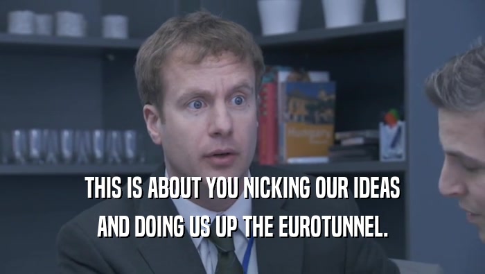 THIS IS ABOUT YOU NICKING OUR IDEAS AND DOING US UP THE EUROTUNNEL. 