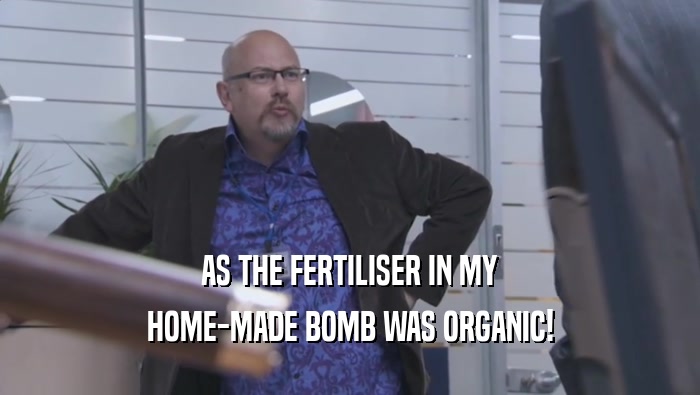 AS THE FERTILISER IN MY
 HOME-MADE BOMB WAS ORGANIC!
 