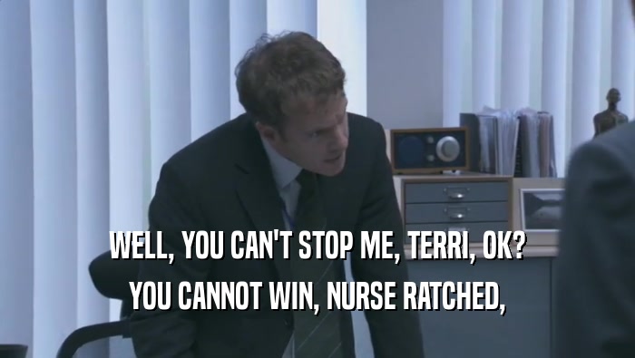 WELL, YOU CAN'T STOP ME, TERRI, OK? YOU CANNOT WIN, NURSE RATCHED, 