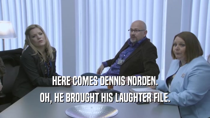 HERE COMES DENNIS NORDEN. OH, HE BROUGHT HIS LAUGHTER FILE. 