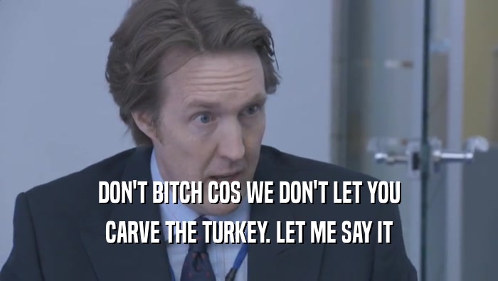 DON'T BITCH COS WE DON'T LET YOU
 CARVE THE TURKEY. LET ME SAY IT
 CARVE THE TURKEY. LET ME SAY IT
