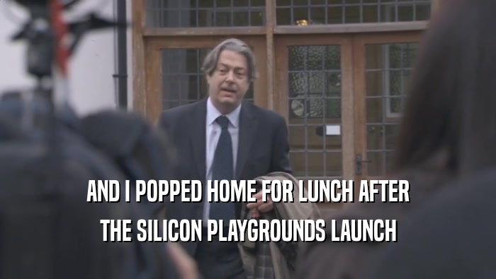 AND I POPPED HOME FOR LUNCH AFTER THE SILICON PLAYGROUNDS LAUNCH 