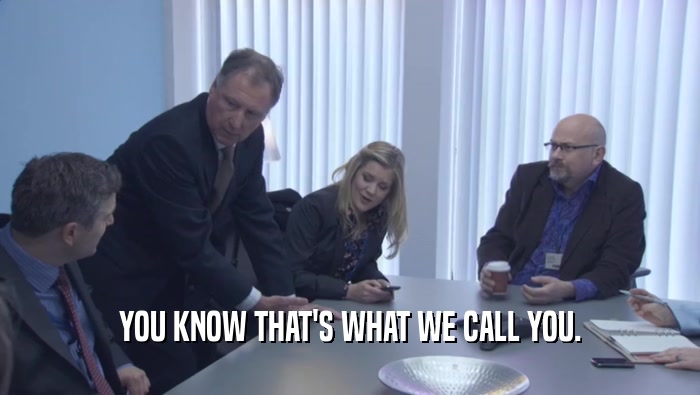 YOU KNOW THAT'S WHAT WE CALL YOU.  
