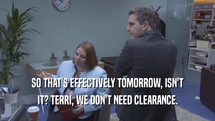 SO THAT'S EFFECTIVELY TOMORROW, ISN'T IT? TERRI, WE DON'T NEED CLEARANCE. 