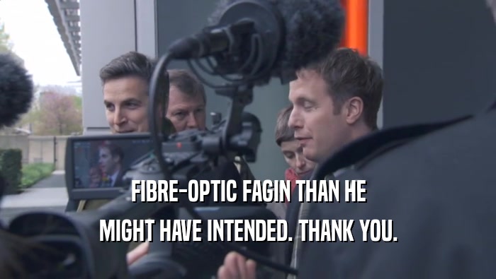 FIBRE-OPTIC FAGIN THAN HE MIGHT HAVE INTENDED. THANK YOU. 