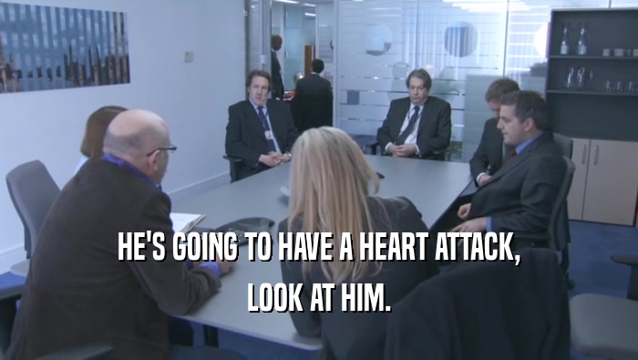 HE'S GOING TO HAVE A HEART ATTACK, LOOK AT HIM. 