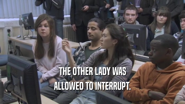 THE OTHER LADY WAS
 ALLOWED TO INTERRUPT.
 