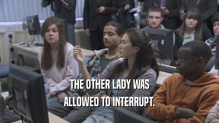 THE OTHER LADY WAS ALLOWED TO INTERRUPT. 