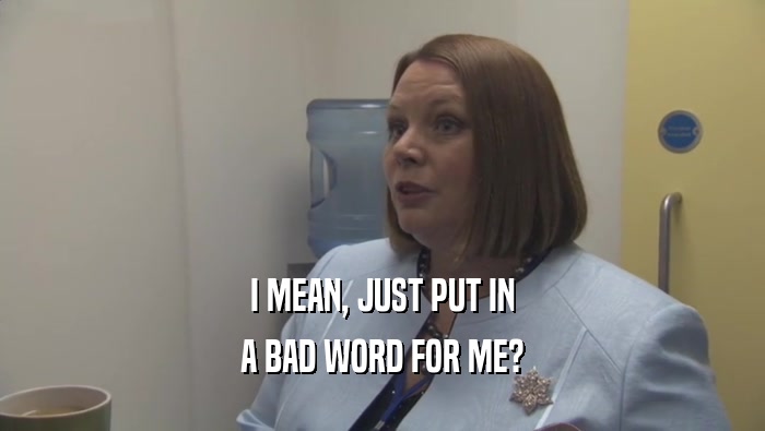 I MEAN, JUST PUT IN A BAD WORD FOR ME? 
