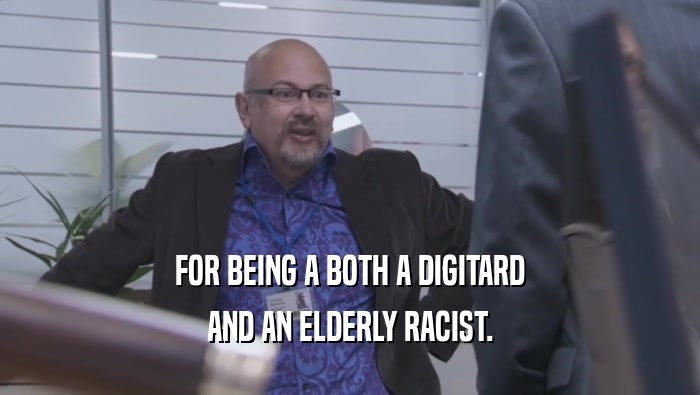 FOR BEING A BOTH A DIGITARD AND AN ELDERLY RACIST. 