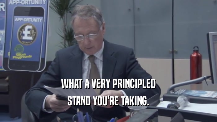 WHAT A VERY PRINCIPLED STAND YOU'RE TAKING. 