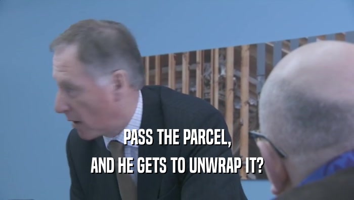PASS THE PARCEL, AND HE GETS TO UNWRAP IT? 