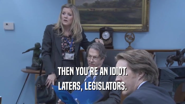 THEN YOU'RE AN IDIOT. LATERS, LEGISLATORS. 