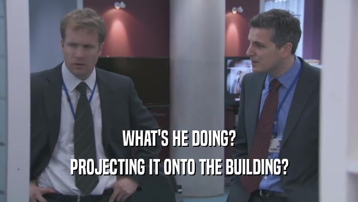 WHAT'S HE DOING? PROJECTING IT ONTO THE BUILDING? 