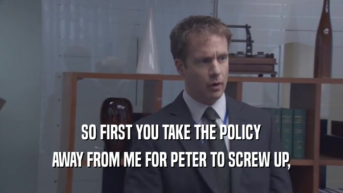 SO FIRST YOU TAKE THE POLICY AWAY FROM ME FOR PETER TO SCREW UP, 