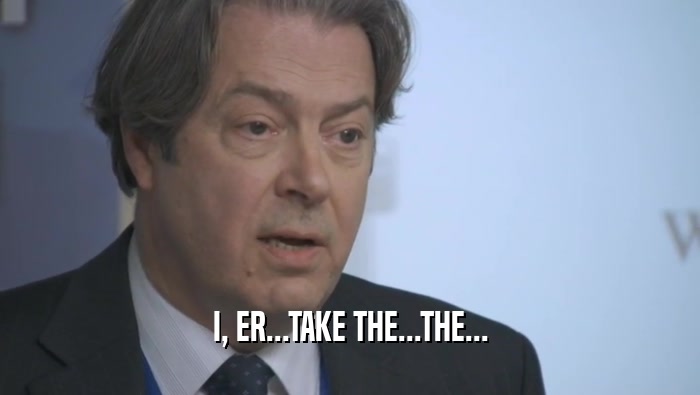 I, ER...TAKE THE...THE...  