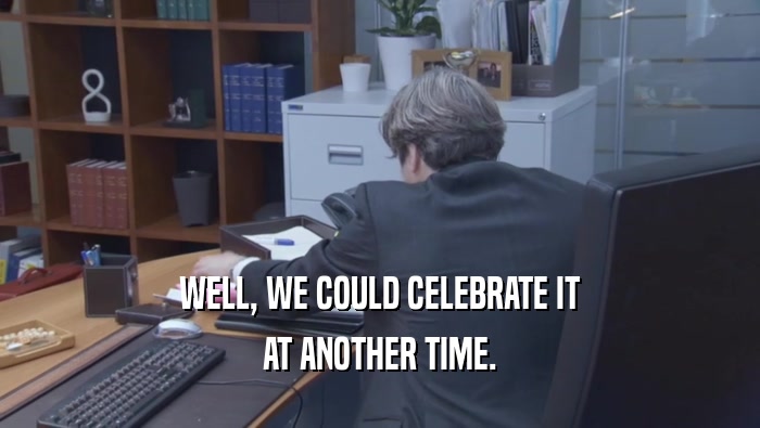 WELL, WE COULD CELEBRATE IT AT ANOTHER TIME. 