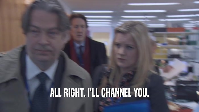 ALL RIGHT. I'LL CHANNEL YOU.  