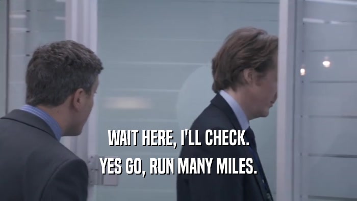 WAIT HERE, I'LL CHECK. YES GO, RUN MANY MILES. 