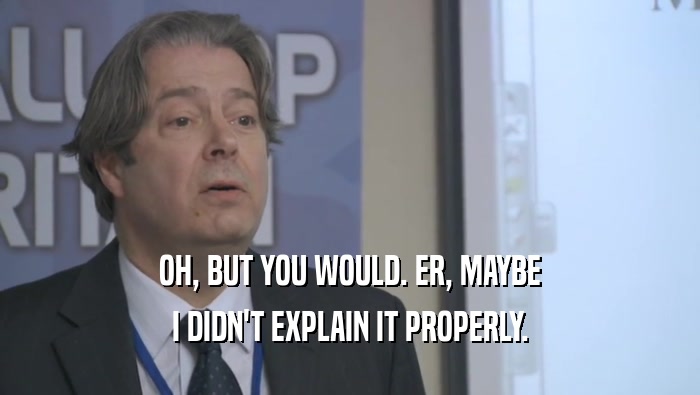 OH, BUT YOU WOULD. ER, MAYBE I DIDN'T EXPLAIN IT PROPERLY. 