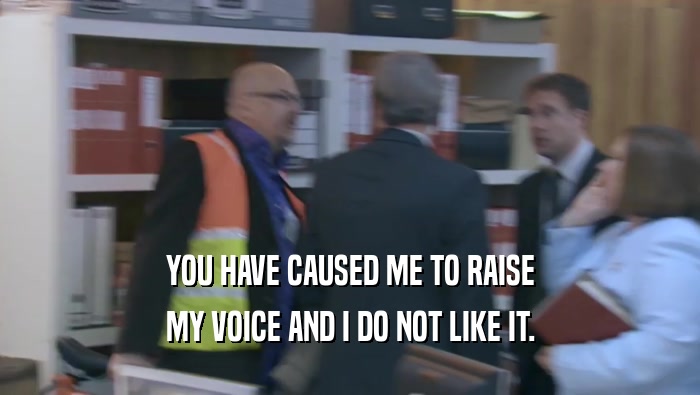 YOU HAVE CAUSED ME TO RAISE MY VOICE AND I DO NOT LIKE IT. 