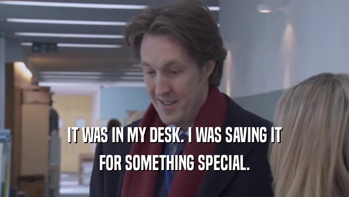 IT WAS IN MY DESK. I WAS SAVING IT FOR SOMETHING SPECIAL. FOR SOMETHING SPECIAL.