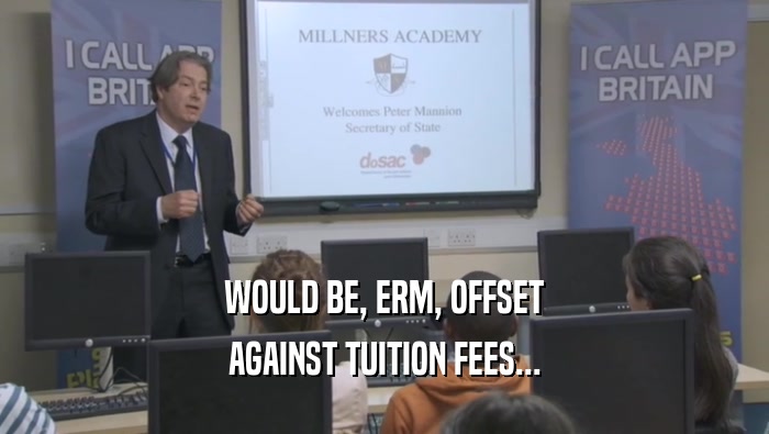WOULD BE, ERM, OFFSET
 AGAINST TUITION FEES...
 