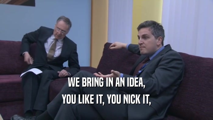 WE BRING IN AN IDEA, YOU LIKE IT, YOU NICK IT, 