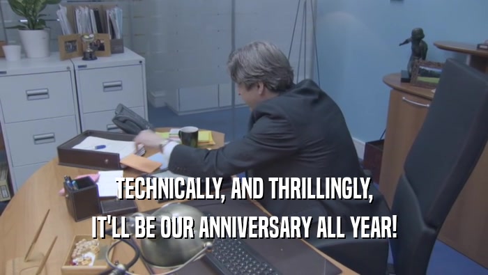 TECHNICALLY, AND THRILLINGLY, IT'LL BE OUR ANNIVERSARY ALL YEAR! 