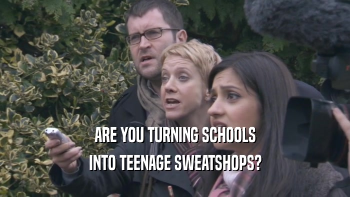 ARE YOU TURNING SCHOOLS INTO TEENAGE SWEATSHOPS? 