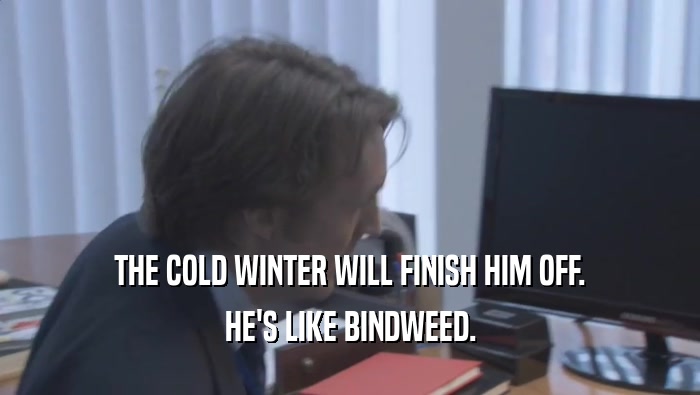 THE COLD WINTER WILL FINISH HIM OFF. HE'S LIKE BINDWEED. 