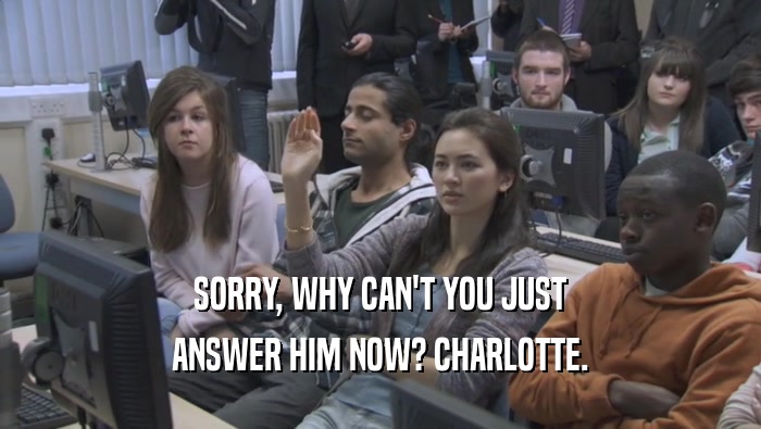 SORRY, WHY CAN'T YOU JUST ANSWER HIM NOW? CHARLOTTE. 